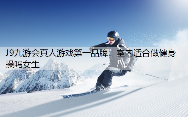 J9九游会真人游戏第一品牌：室内适合做健身操吗女生