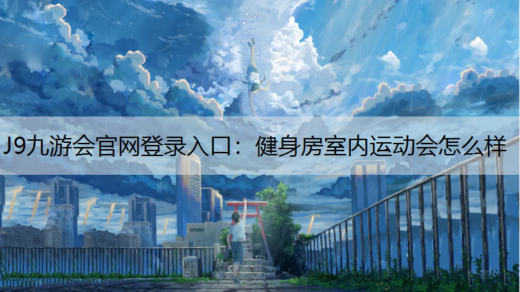J9九游会官网登录入口：健身房室内运动会怎么样