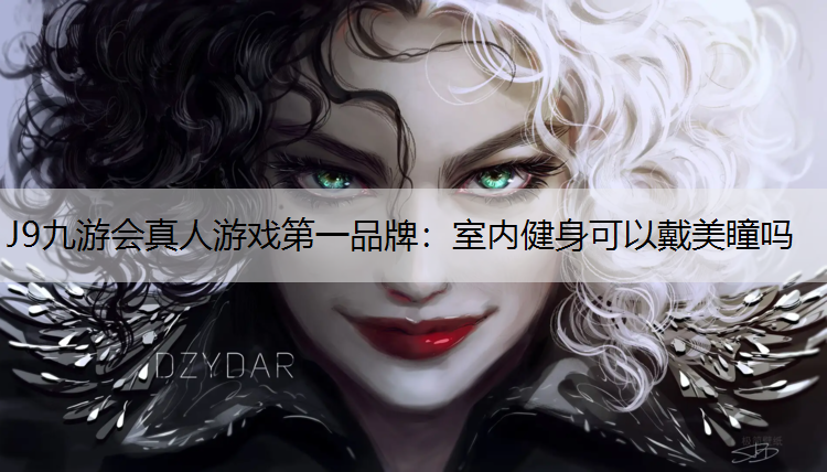 J9九游会真人游戏第一品牌：室内健身可以戴美瞳吗