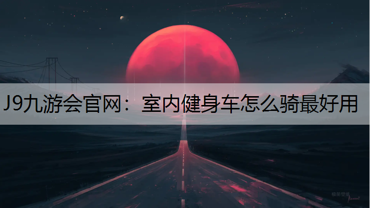 J9九游会官网：室内健身车怎么骑最好用