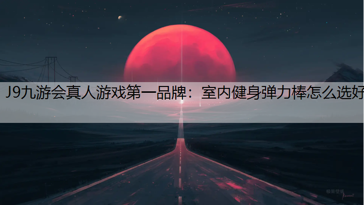 J9九游会真人游戏第一品牌：室内健身弹力棒怎么选好