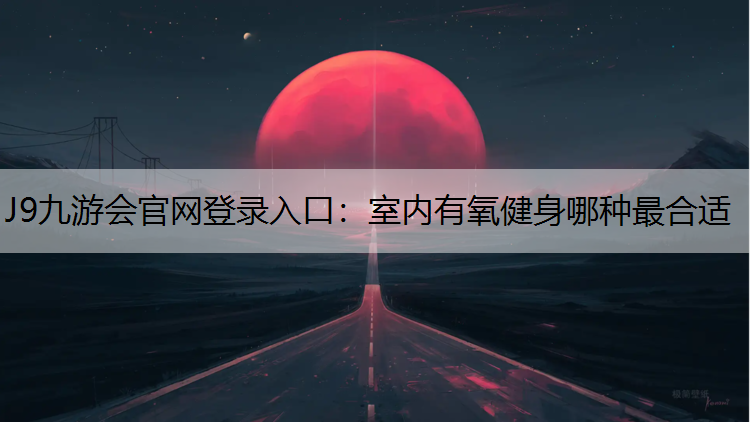 J9九游会官网登录入口：室内有氧健身哪种最合适