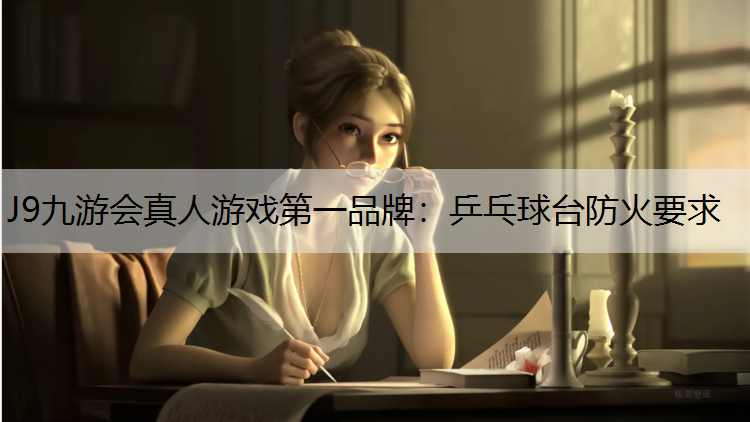 J9九游会真人游戏第一品牌：乒乓球台防火要求