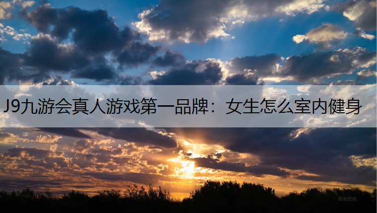 J9九游会真人游戏第一品牌：女生怎么室内健身
