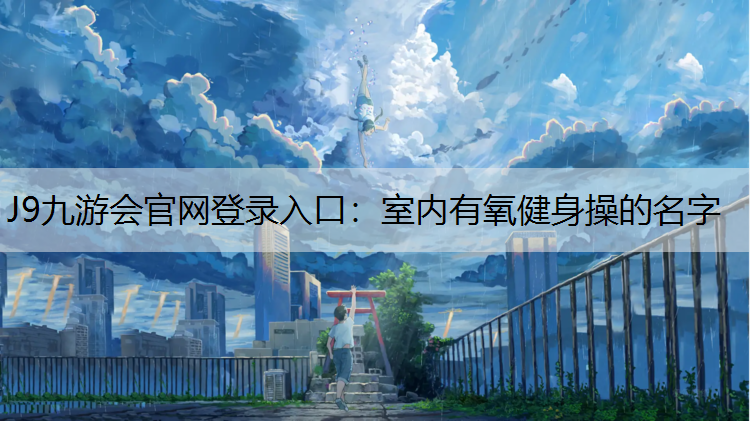 J9九游会官网登录入口：室内有氧健身操的名字