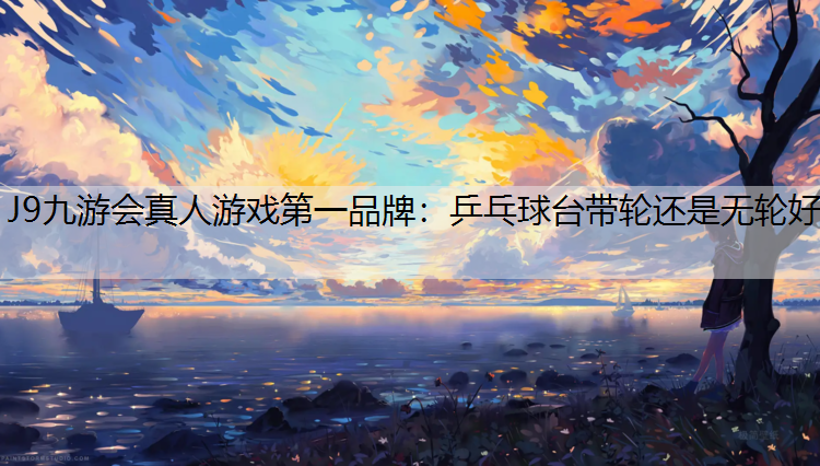 J9九游会真人游戏第一品牌：乒乓球台带轮还是无轮好