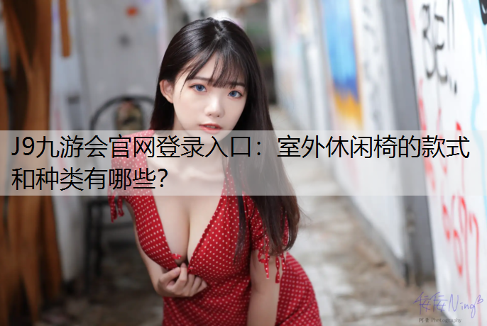 J9九游会官网登录入口：室外休闲椅的款式和种类有哪些？